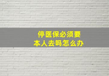 停医保必须要本人去吗怎么办