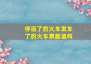 停运了的火车发车了的火车票能退吗