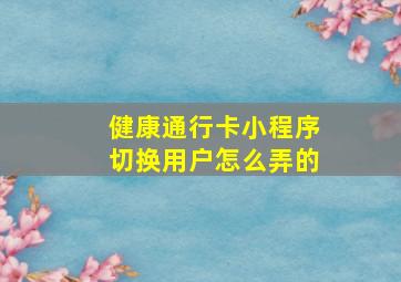 健康通行卡小程序切换用户怎么弄的