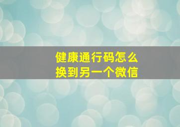 健康通行码怎么换到另一个微信