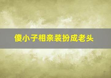 傻小子相亲装扮成老头