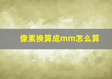 像素换算成mm怎么算