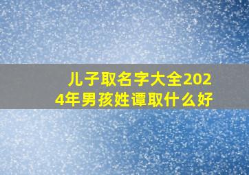 儿子取名字大全2024年男孩姓谭取什么好