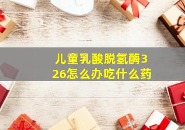 儿童乳酸脱氢酶326怎么办吃什么药