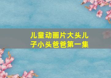 儿童动画片大头儿子小头爸爸第一集