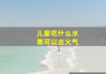 儿童吃什么水果可以去火气