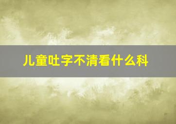 儿童吐字不清看什么科