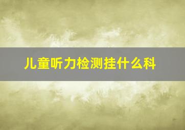 儿童听力检测挂什么科