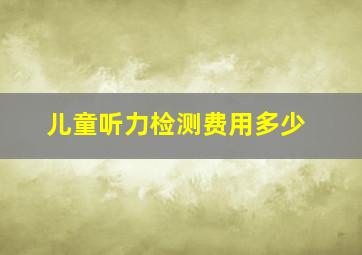 儿童听力检测费用多少