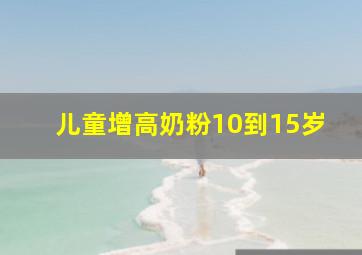 儿童增高奶粉10到15岁