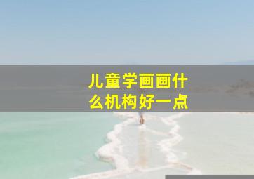 儿童学画画什么机构好一点