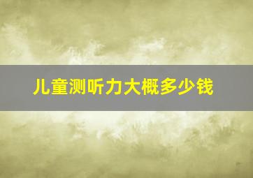 儿童测听力大概多少钱