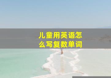 儿童用英语怎么写复数单词