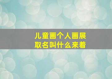 儿童画个人画展取名叫什么来着