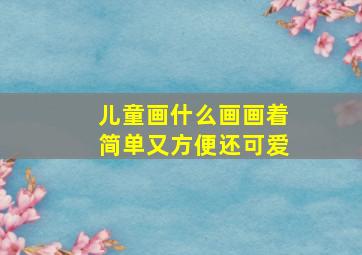 儿童画什么画画着简单又方便还可爱