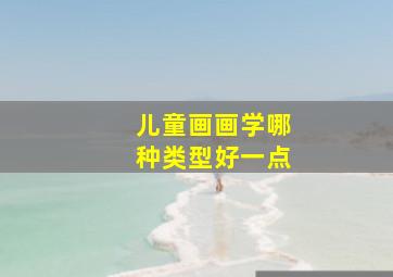 儿童画画学哪种类型好一点