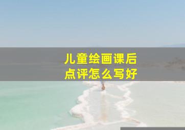 儿童绘画课后点评怎么写好