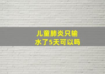 儿童肺炎只输水了5天可以吗