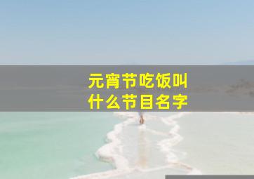 元宵节吃饭叫什么节目名字