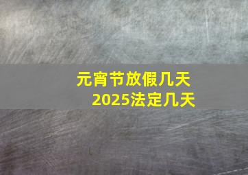 元宵节放假几天2025法定几天