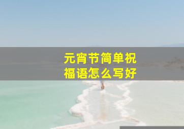 元宵节简单祝福语怎么写好