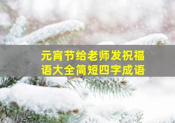 元宵节给老师发祝福语大全简短四字成语