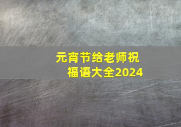 元宵节给老师祝福语大全2024