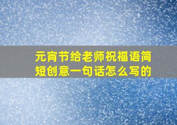 元宵节给老师祝福语简短创意一句话怎么写的