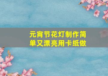 元宵节花灯制作简单又漂亮用卡纸做