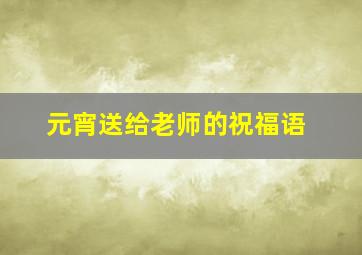 元宵送给老师的祝福语