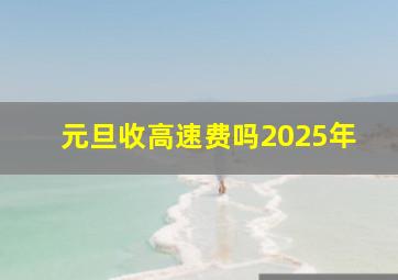 元旦收高速费吗2025年