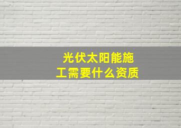 光伏太阳能施工需要什么资质