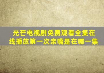 光芒电视剧免费观看全集在线播放第一次亲嘴是在哪一集