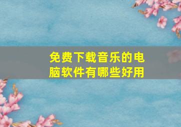 免费下载音乐的电脑软件有哪些好用