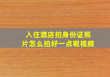 入住酒店拍身份证照片怎么拍好一点呢视频