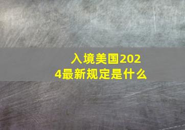 入境美国2024最新规定是什么