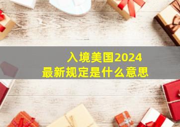 入境美国2024最新规定是什么意思