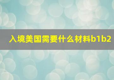 入境美国需要什么材料b1b2