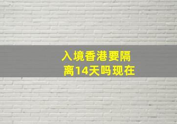 入境香港要隔离14天吗现在