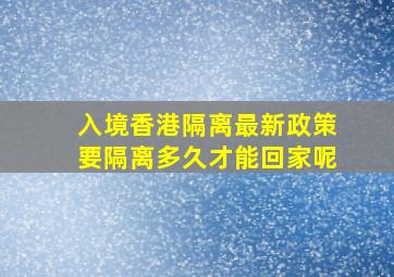 入境香港隔离最新政策要隔离多久才能回家呢