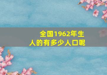 全国1962年生人的有多少人口呢