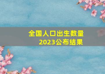 全国人口出生数量2023公布结果