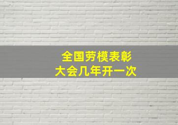 全国劳模表彰大会几年开一次