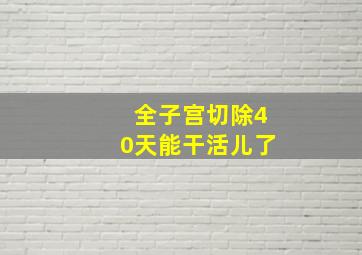 全子宫切除40天能干活儿了