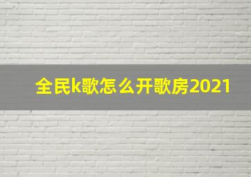 全民k歌怎么开歌房2021