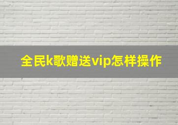 全民k歌赠送vip怎样操作