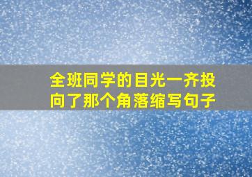 全班同学的目光一齐投向了那个角落缩写句子