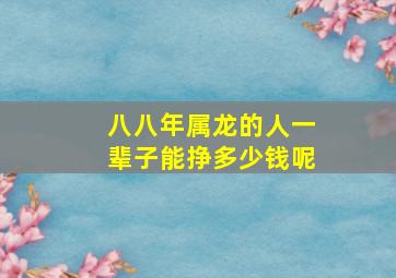 八八年属龙的人一辈子能挣多少钱呢