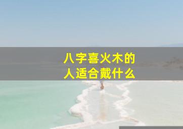 八字喜火木的人适合戴什么