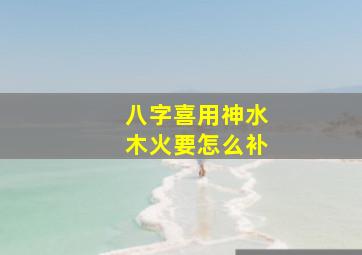 八字喜用神水木火要怎么补